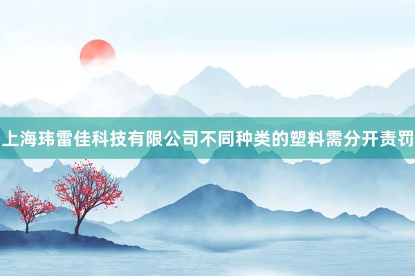 上海玮雷佳科技有限公司不同种类的塑料需分开责罚